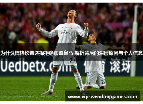 为什么博格坎普选择拒绝加盟皇马 解析背后的深层原因与个人信念