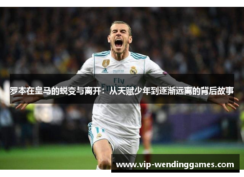 罗本在皇马的蜕变与离开：从天赋少年到逐渐远离的背后故事