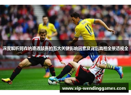 深度解析阿森纳遭遇禁赛的五大关键影响因素及背后真相全景透视全