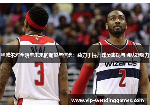 鲍威尔对全明星未来的期望与信念：致力于提升球员表现与团队凝聚力