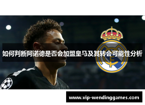 如何判断阿诺德是否会加盟皇马及其转会可能性分析