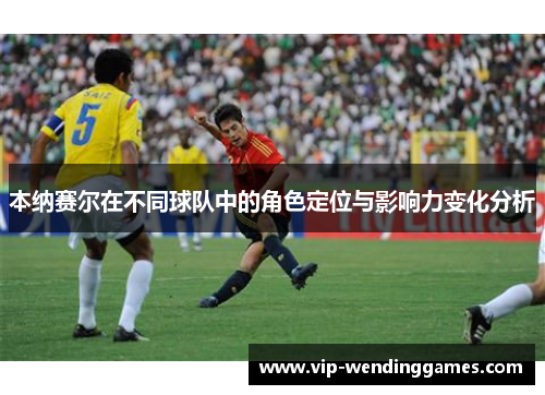 本纳赛尔在不同球队中的角色定位与影响力变化分析