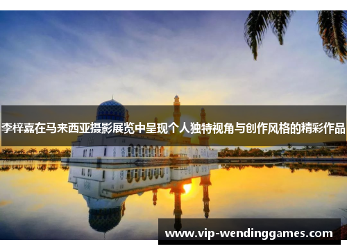 李梓嘉在马来西亚摄影展览中呈现个人独特视角与创作风格的精彩作品 李梓嘉在马来西亚摄影展览中呈现个人独特视角与创作风格的精彩作品