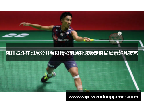 桃田贤斗在印尼公开赛以精彩前场扑球锁定胜局展示超凡技艺 桃田贤斗在印尼公开赛以精彩前场扑球锁定胜局展示超凡技艺